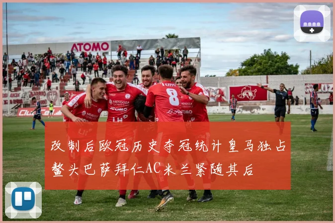 改制后欧冠历史夺冠统计皇马独占鳌头巴萨拜仁AC米兰紧随其后