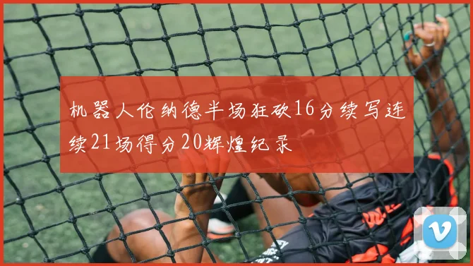 机器人伦纳德半场狂砍16分续写连续21场得分20辉煌纪录
