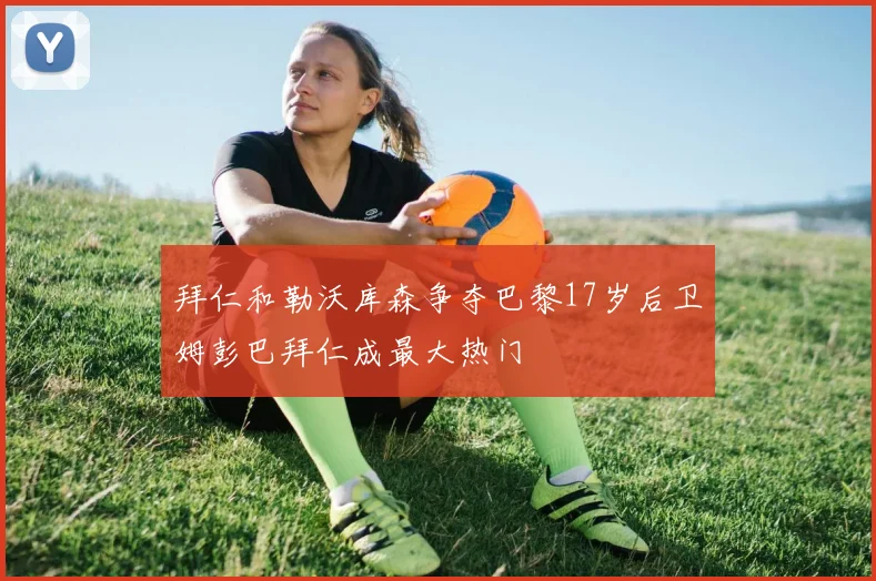拜仁和勒沃库森争夺巴黎17岁后卫姆彭巴拜仁成最大热门