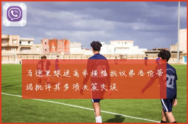 马德里球迷高举横幅抗议弗洛伦蒂诺批评其多项决策失误