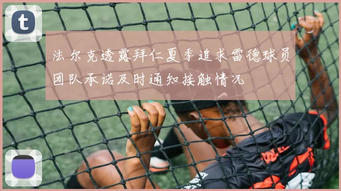 法尔克透露拜仁夏季追求雷德球员团队承诺及时通知接触情况