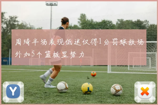 周琦半场表现低迷仅得1分罚球救场外加5个篮板显努力