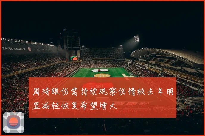 周琦眼伤需持续观察伤情较去年明显减轻恢复希望增大