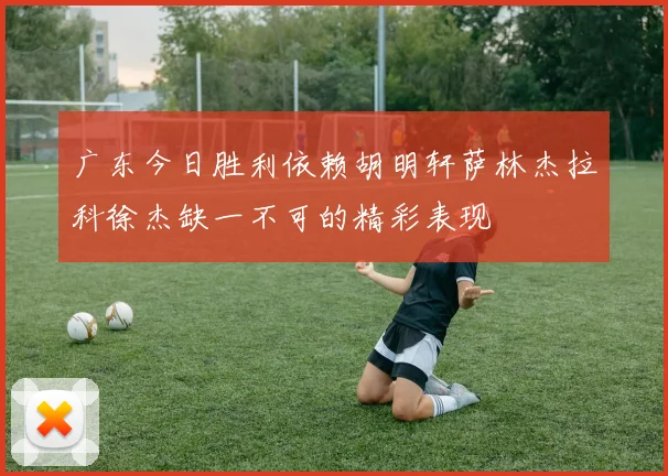 广东今日胜利依赖胡明轩萨林杰拉科徐杰缺一不可的精彩表现