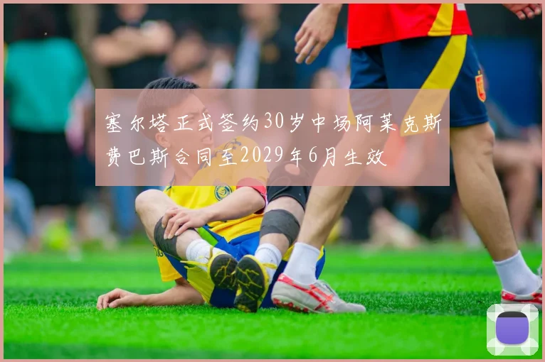 塞尔塔正式签约30岁中场阿莱克斯费巴斯合同至2029年6月生效