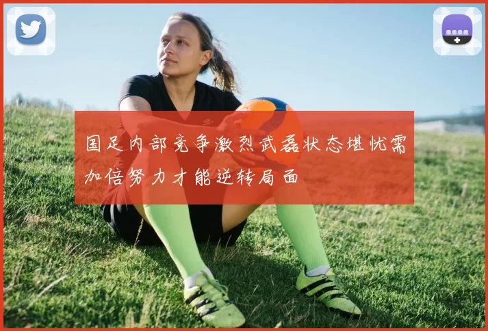 国足内部竞争激烈武磊状态堪忧需加倍努力才能逆转局面