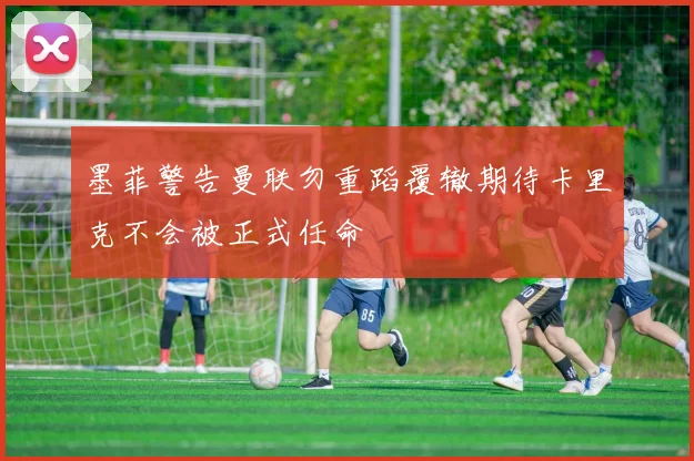 墨菲警告曼联勿重蹈覆辙期待卡里克不会被正式任命