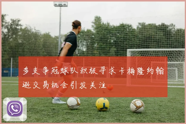 多支争冠球队积极寻求卡梅隆约翰逊交易机会引发关注
