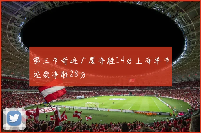第三节奇迹广厦净胜14分上海单节逆袭净胜28分