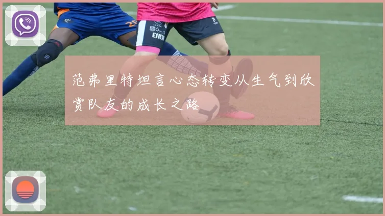 范弗里特坦言心态转变从生气到欣赏队友的成长之路