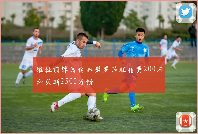 维拉前锋马伦加盟罗马租借费200万加买断2500万镑