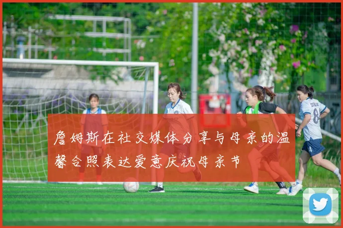 詹姆斯在社交媒体分享与母亲的温馨合照表达爱意庆祝母亲节