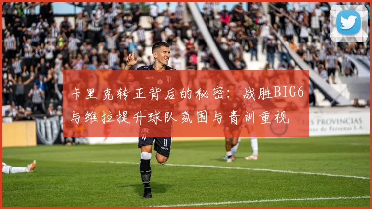 卡里克转正背后的秘密：战胜BIG6与维拉提升球队氛围与青训重视