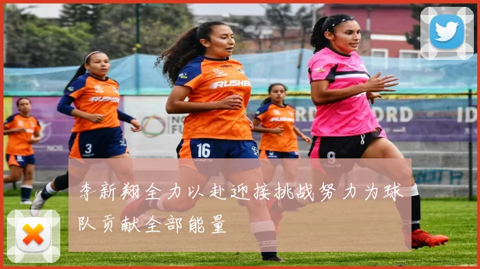李新翔全力以赴迎接挑战努力为球队贡献全部能量