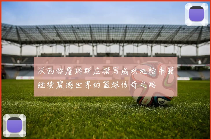 沃西称詹姆斯应撰写成功经验书籍继续震撼世界的篮球传奇之路
