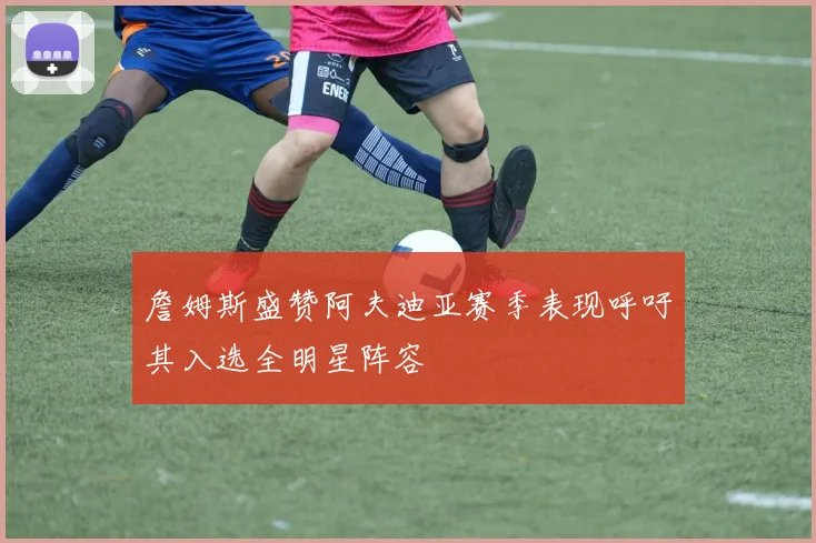 詹姆斯盛赞阿夫迪亚赛季表现呼吁其入选全明星阵容