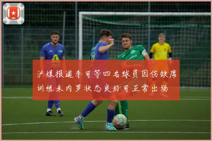 沪媒报道李可等四名球员因伤缺席训练米内罗状态良好可正常出场