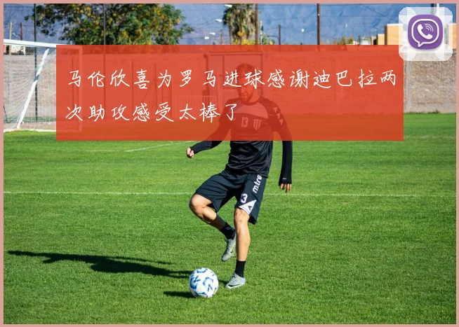 马伦欣喜为罗马进球感谢迪巴拉两次助攻感受太棒了