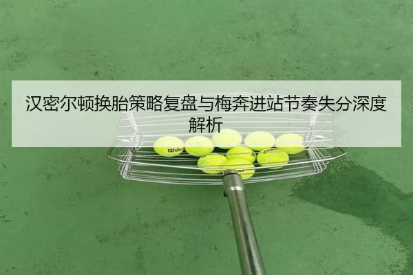 汉密尔顿换胎策略复盘与梅奔进站节奏失分深度解析